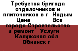 Требуется бригада отделочников и плиточников в г. Надым › Цена ­ 1 000 - Все города Строительство и ремонт » Услуги   . Калужская обл.,Обнинск г.